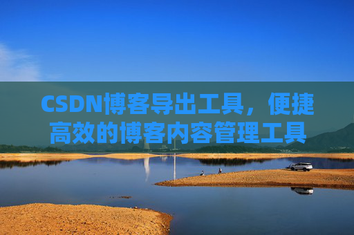 CSDN博客导出工具，便捷高效的博客内容管理工具